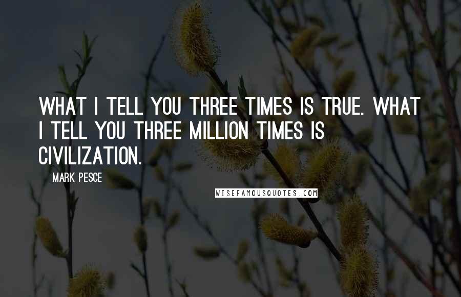 Mark Pesce Quotes: What I tell you three times is true. What I tell you three million times is civilization.