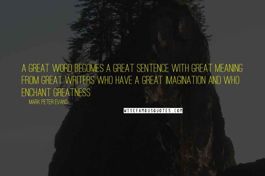 Mark Peter Evans Quotes: A great word becomes a great sentence with great meaning from great writers who have a great imagination and who enchant greatness