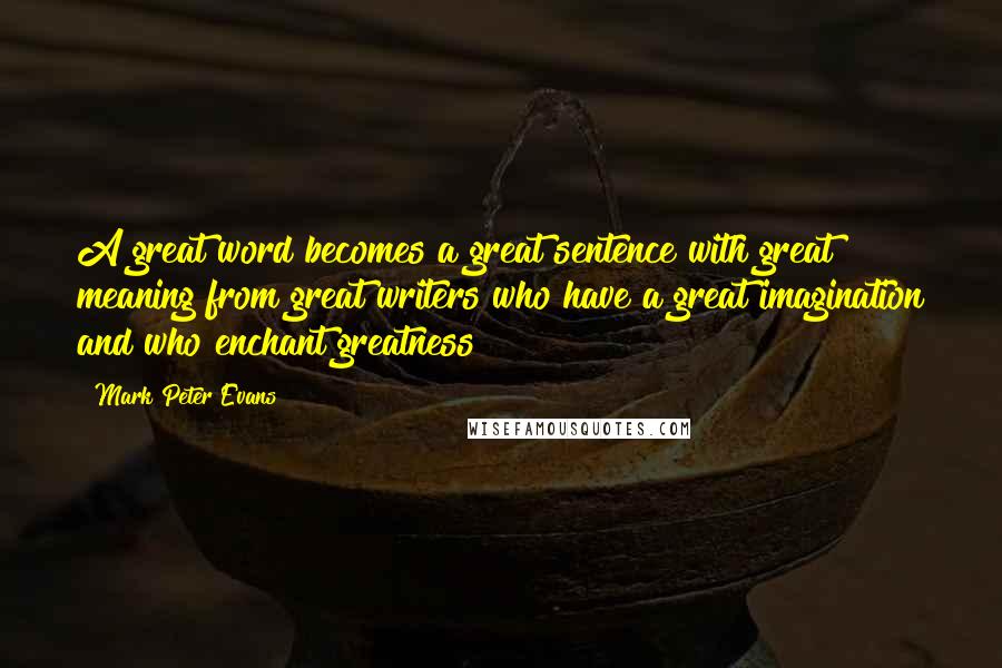 Mark Peter Evans Quotes: A great word becomes a great sentence with great meaning from great writers who have a great imagination and who enchant greatness