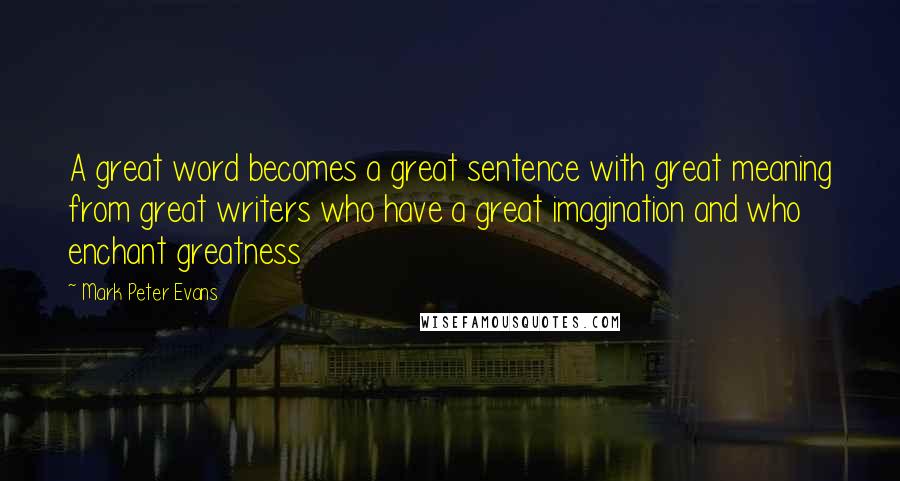 Mark Peter Evans Quotes: A great word becomes a great sentence with great meaning from great writers who have a great imagination and who enchant greatness