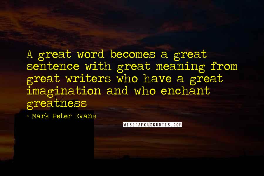 Mark Peter Evans Quotes: A great word becomes a great sentence with great meaning from great writers who have a great imagination and who enchant greatness