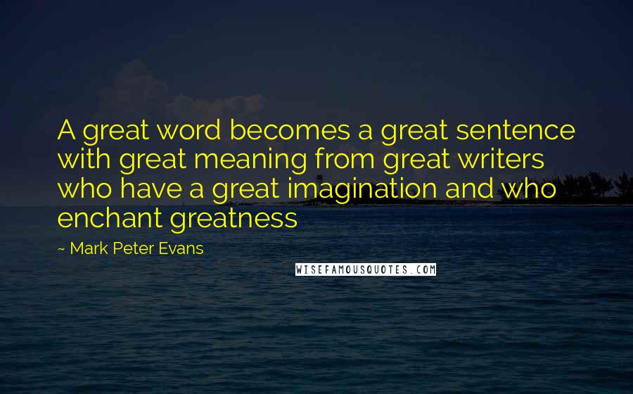 Mark Peter Evans Quotes: A great word becomes a great sentence with great meaning from great writers who have a great imagination and who enchant greatness