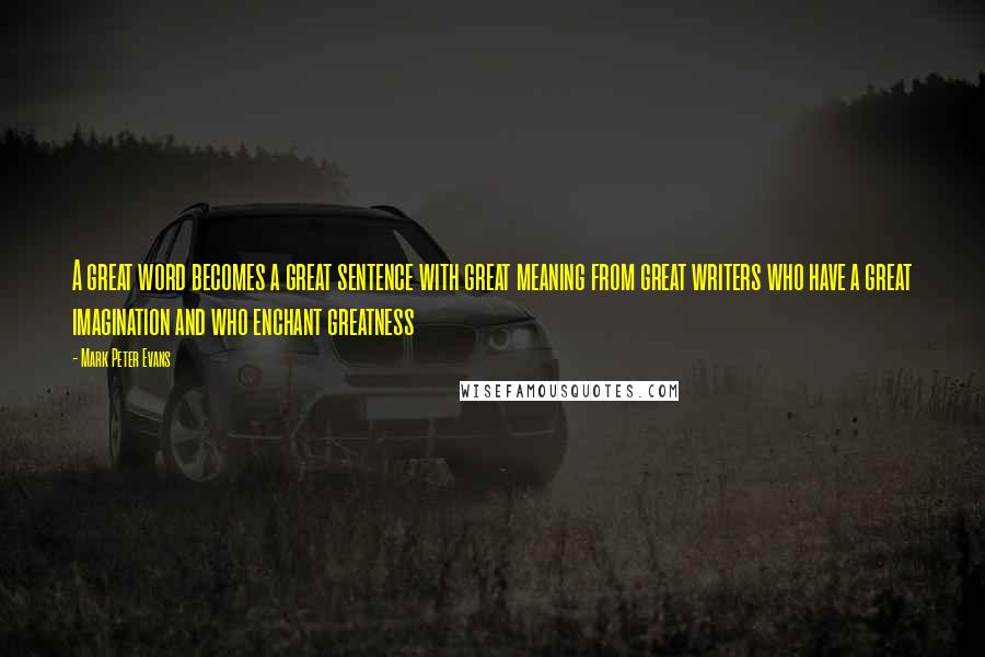 Mark Peter Evans Quotes: A great word becomes a great sentence with great meaning from great writers who have a great imagination and who enchant greatness