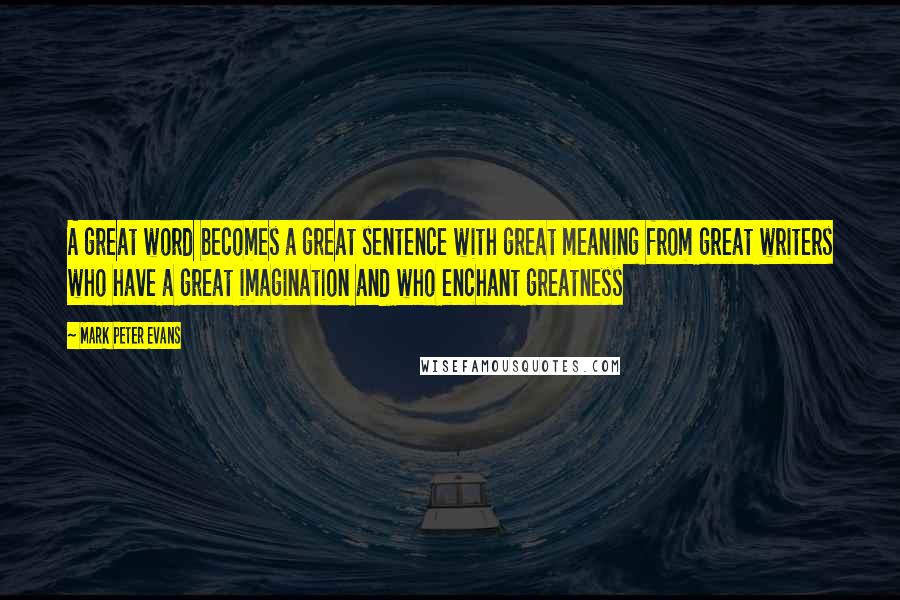 Mark Peter Evans Quotes: A great word becomes a great sentence with great meaning from great writers who have a great imagination and who enchant greatness