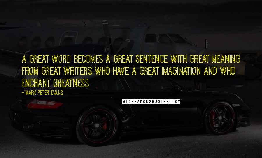 Mark Peter Evans Quotes: A great word becomes a great sentence with great meaning from great writers who have a great imagination and who enchant greatness