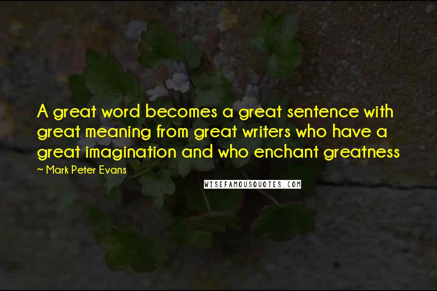 Mark Peter Evans Quotes: A great word becomes a great sentence with great meaning from great writers who have a great imagination and who enchant greatness