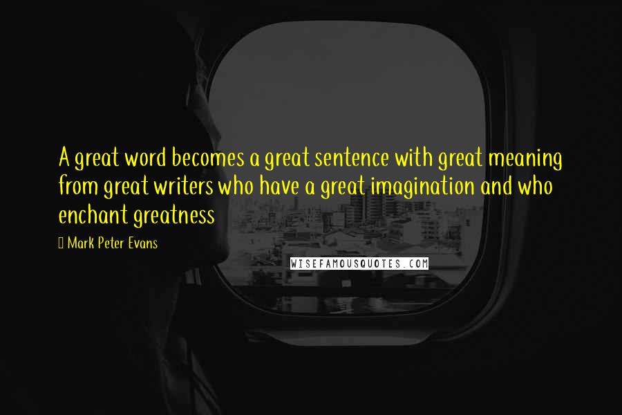 Mark Peter Evans Quotes: A great word becomes a great sentence with great meaning from great writers who have a great imagination and who enchant greatness