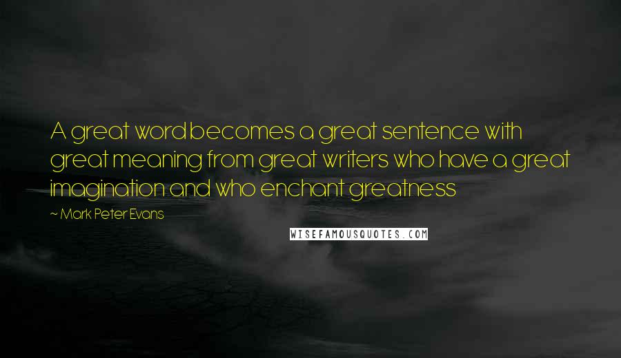 Mark Peter Evans Quotes: A great word becomes a great sentence with great meaning from great writers who have a great imagination and who enchant greatness