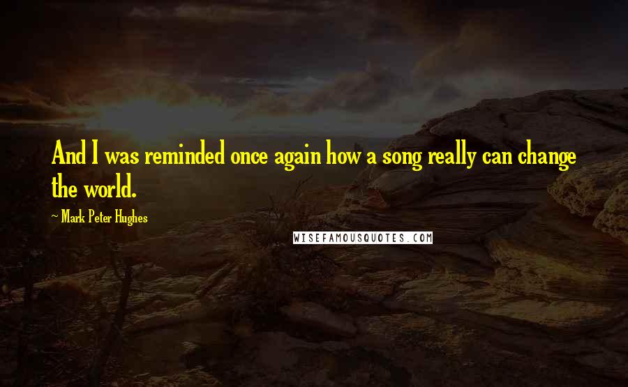 Mark Peter Hughes Quotes: And I was reminded once again how a song really can change the world.