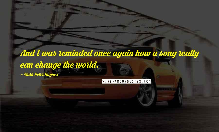 Mark Peter Hughes Quotes: And I was reminded once again how a song really can change the world.