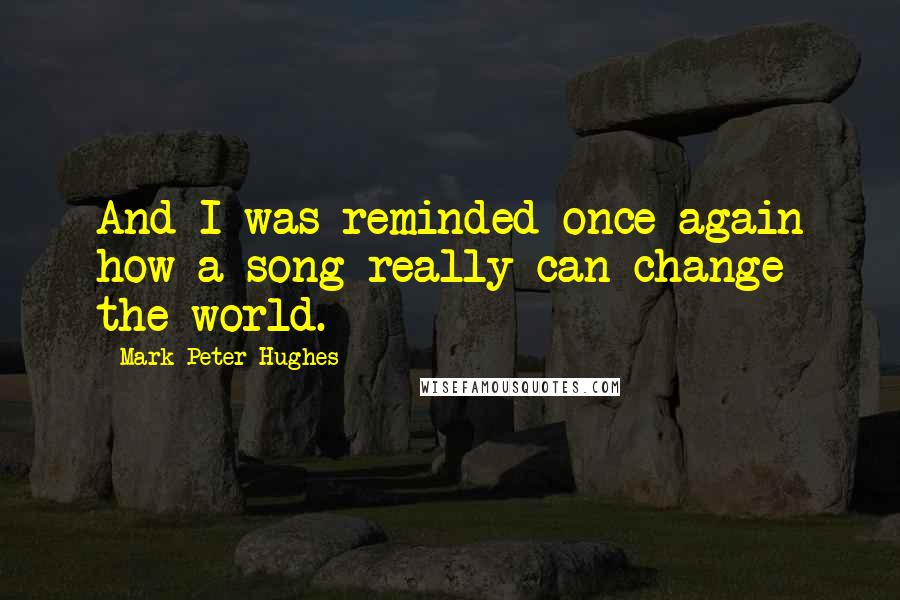 Mark Peter Hughes Quotes: And I was reminded once again how a song really can change the world.