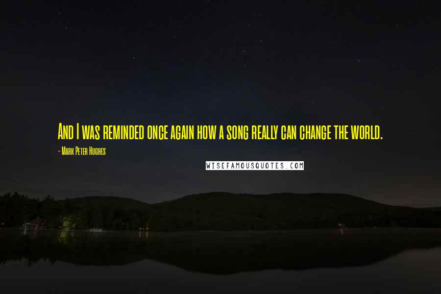 Mark Peter Hughes Quotes: And I was reminded once again how a song really can change the world.