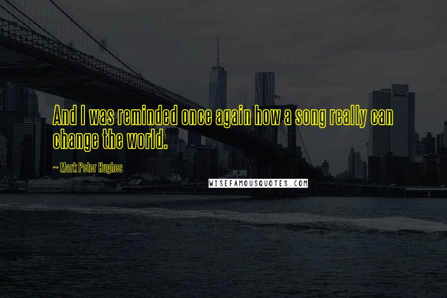 Mark Peter Hughes Quotes: And I was reminded once again how a song really can change the world.