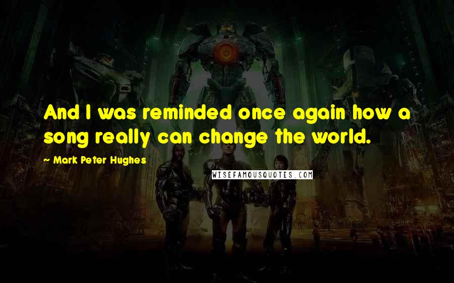 Mark Peter Hughes Quotes: And I was reminded once again how a song really can change the world.