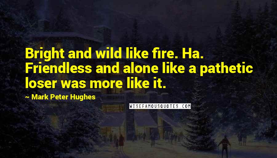 Mark Peter Hughes Quotes: Bright and wild like fire. Ha. Friendless and alone like a pathetic loser was more like it.