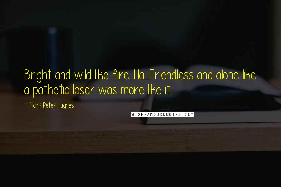 Mark Peter Hughes Quotes: Bright and wild like fire. Ha. Friendless and alone like a pathetic loser was more like it.