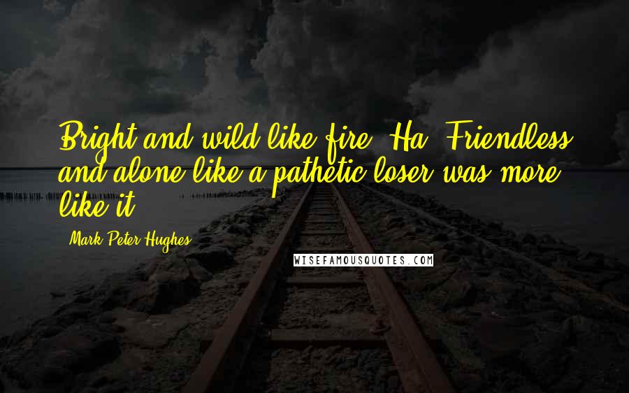 Mark Peter Hughes Quotes: Bright and wild like fire. Ha. Friendless and alone like a pathetic loser was more like it.