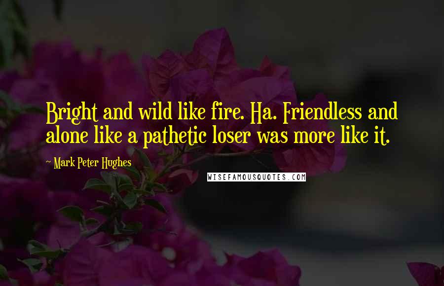 Mark Peter Hughes Quotes: Bright and wild like fire. Ha. Friendless and alone like a pathetic loser was more like it.