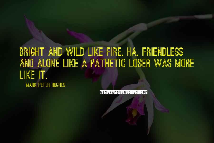 Mark Peter Hughes Quotes: Bright and wild like fire. Ha. Friendless and alone like a pathetic loser was more like it.