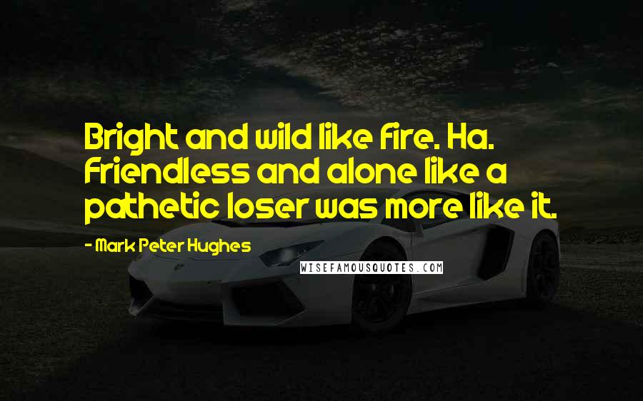 Mark Peter Hughes Quotes: Bright and wild like fire. Ha. Friendless and alone like a pathetic loser was more like it.