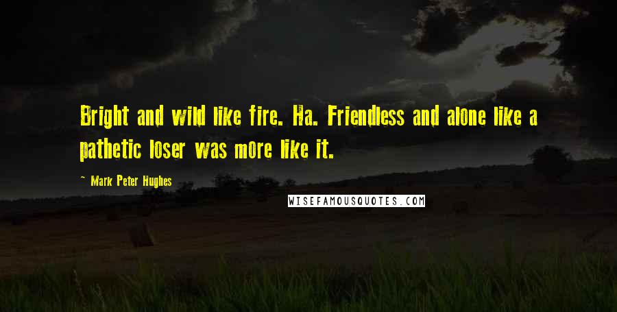 Mark Peter Hughes Quotes: Bright and wild like fire. Ha. Friendless and alone like a pathetic loser was more like it.