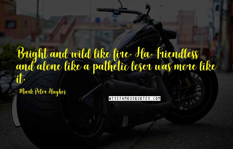 Mark Peter Hughes Quotes: Bright and wild like fire. Ha. Friendless and alone like a pathetic loser was more like it.