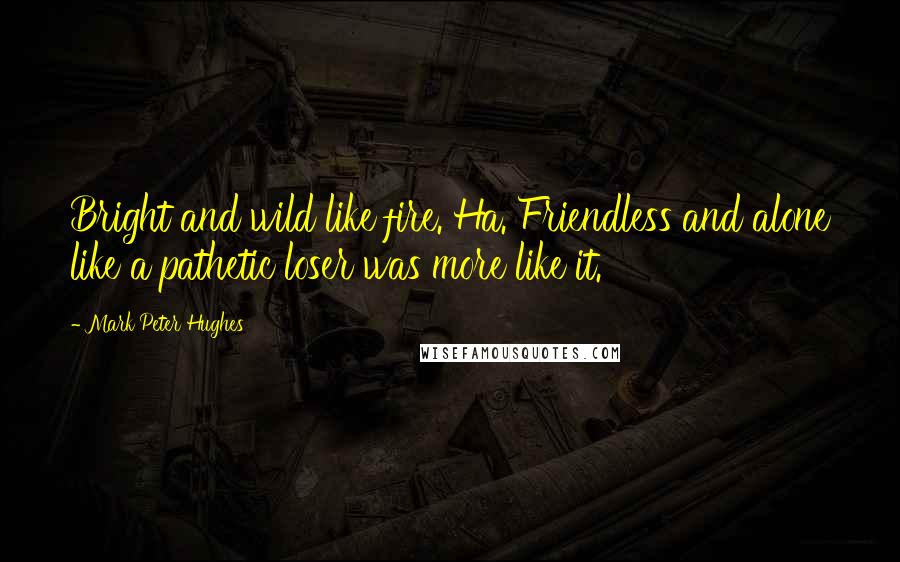 Mark Peter Hughes Quotes: Bright and wild like fire. Ha. Friendless and alone like a pathetic loser was more like it.