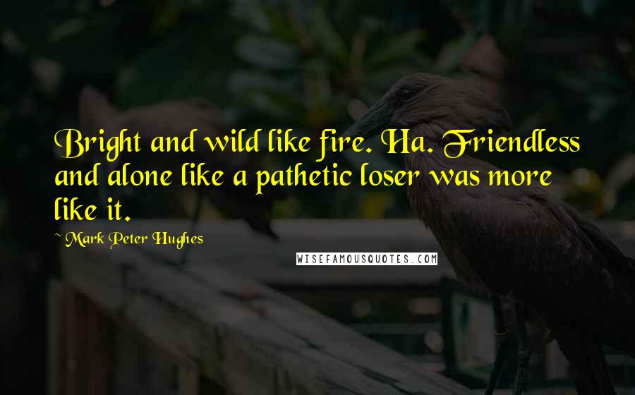 Mark Peter Hughes Quotes: Bright and wild like fire. Ha. Friendless and alone like a pathetic loser was more like it.