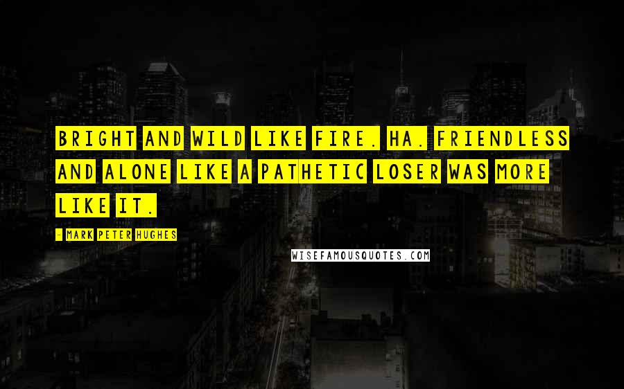 Mark Peter Hughes Quotes: Bright and wild like fire. Ha. Friendless and alone like a pathetic loser was more like it.