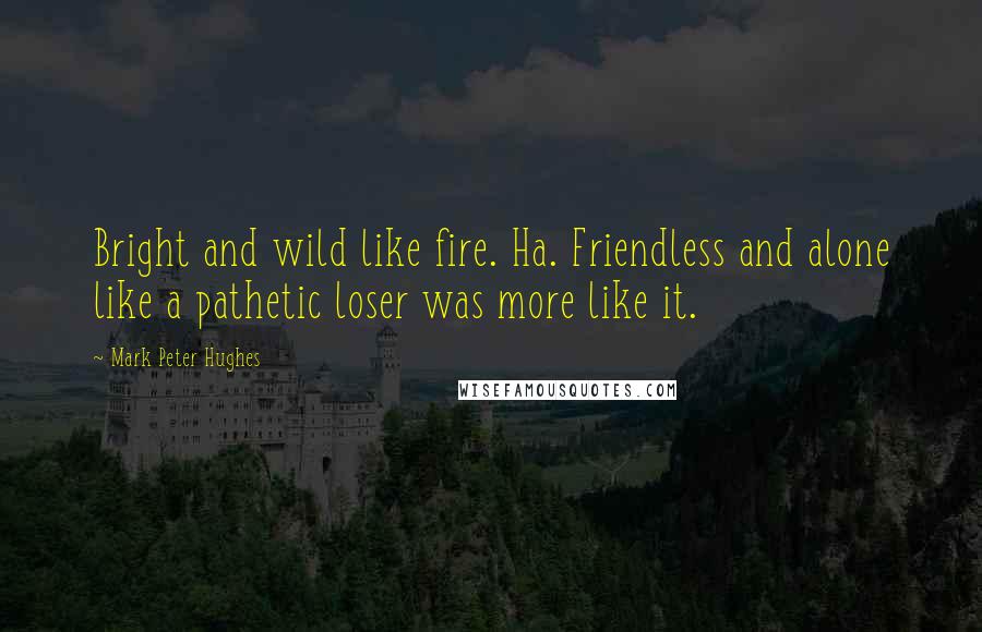Mark Peter Hughes Quotes: Bright and wild like fire. Ha. Friendless and alone like a pathetic loser was more like it.