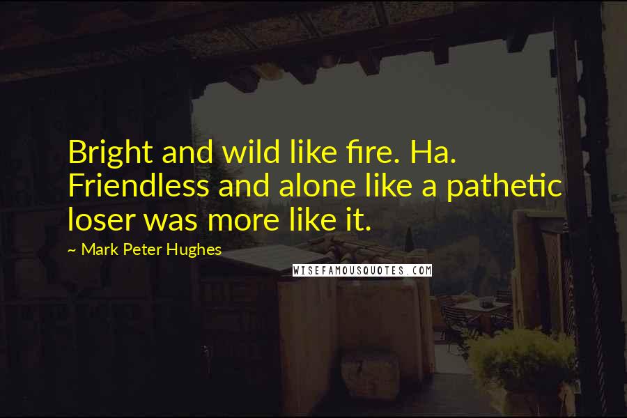 Mark Peter Hughes Quotes: Bright and wild like fire. Ha. Friendless and alone like a pathetic loser was more like it.