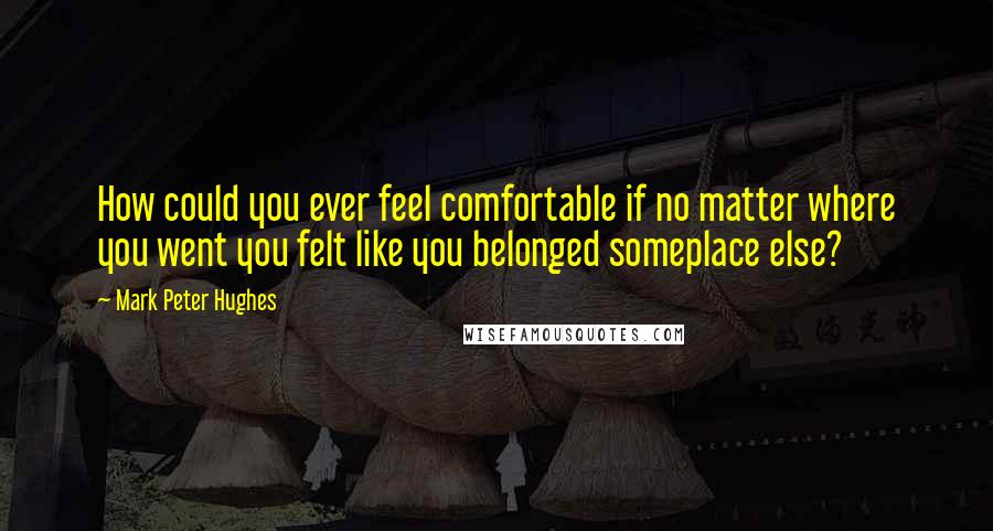 Mark Peter Hughes Quotes: How could you ever feel comfortable if no matter where you went you felt like you belonged someplace else?