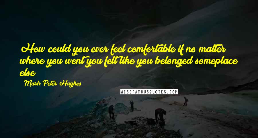 Mark Peter Hughes Quotes: How could you ever feel comfortable if no matter where you went you felt like you belonged someplace else?