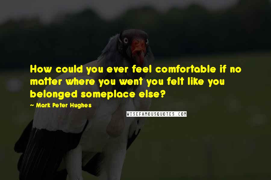 Mark Peter Hughes Quotes: How could you ever feel comfortable if no matter where you went you felt like you belonged someplace else?