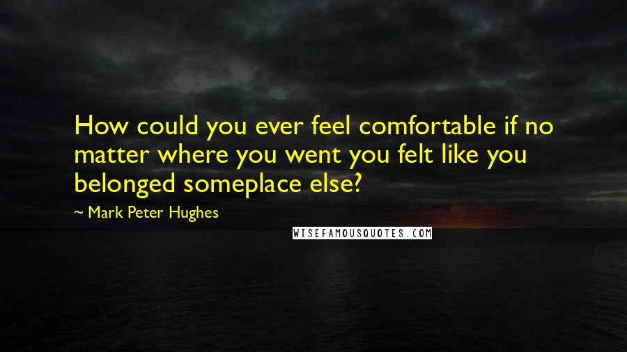 Mark Peter Hughes Quotes: How could you ever feel comfortable if no matter where you went you felt like you belonged someplace else?