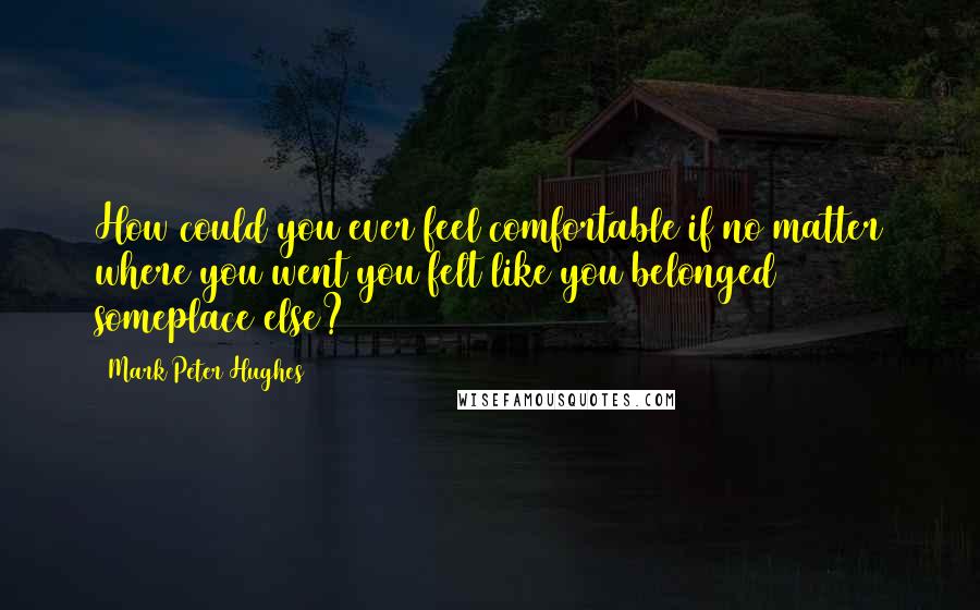 Mark Peter Hughes Quotes: How could you ever feel comfortable if no matter where you went you felt like you belonged someplace else?