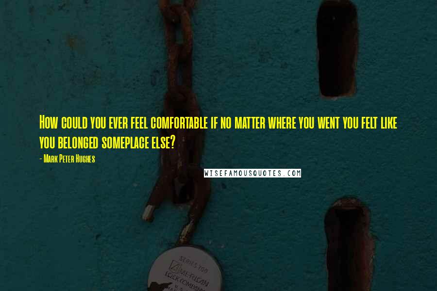 Mark Peter Hughes Quotes: How could you ever feel comfortable if no matter where you went you felt like you belonged someplace else?