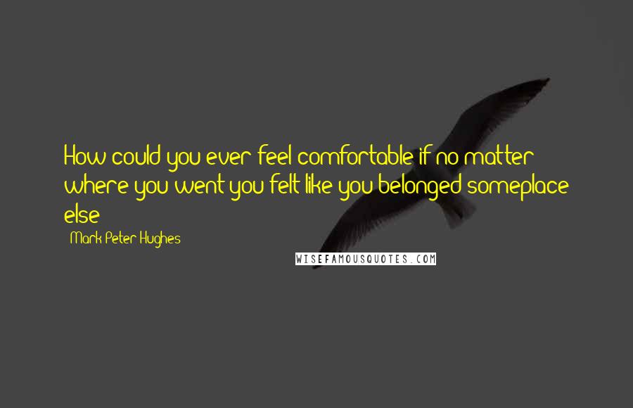 Mark Peter Hughes Quotes: How could you ever feel comfortable if no matter where you went you felt like you belonged someplace else?