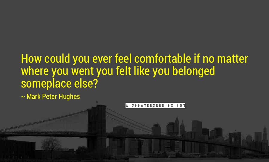 Mark Peter Hughes Quotes: How could you ever feel comfortable if no matter where you went you felt like you belonged someplace else?