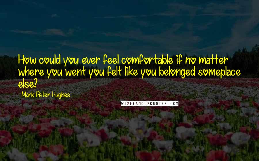 Mark Peter Hughes Quotes: How could you ever feel comfortable if no matter where you went you felt like you belonged someplace else?