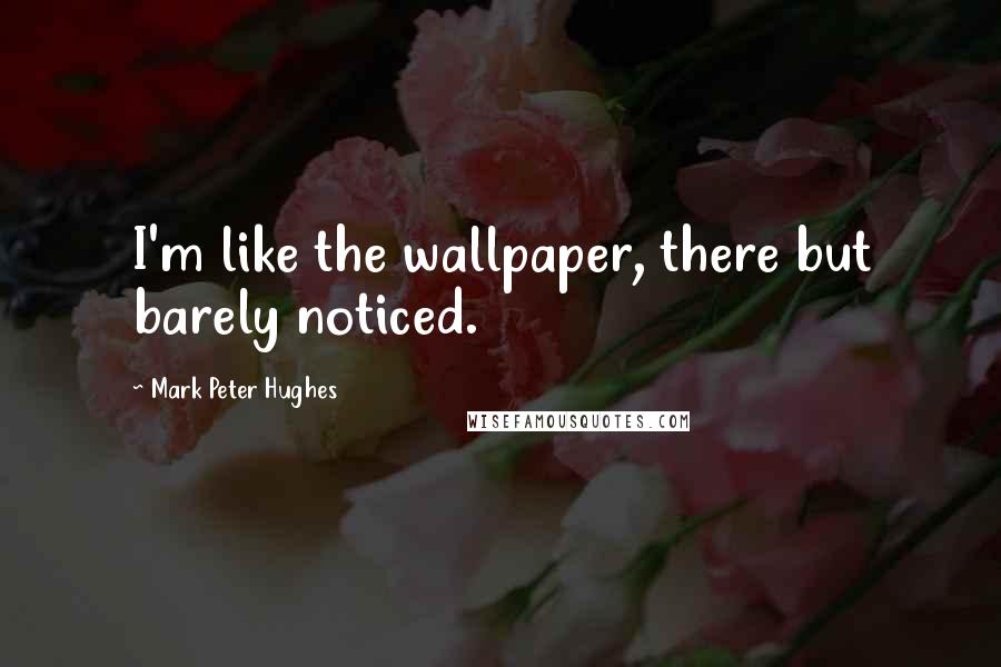 Mark Peter Hughes Quotes: I'm like the wallpaper, there but barely noticed.