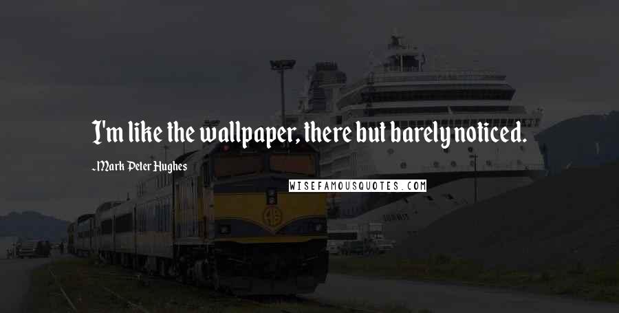 Mark Peter Hughes Quotes: I'm like the wallpaper, there but barely noticed.