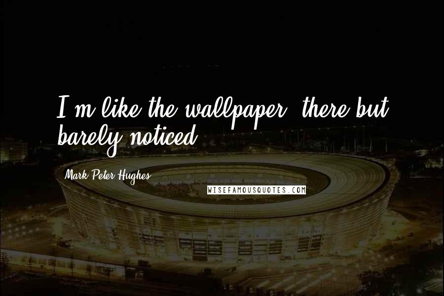 Mark Peter Hughes Quotes: I'm like the wallpaper, there but barely noticed.