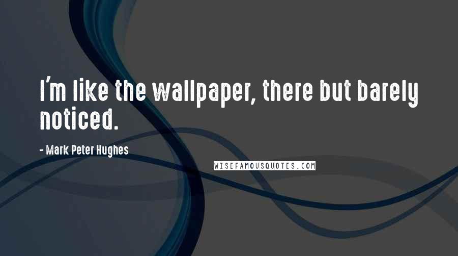 Mark Peter Hughes Quotes: I'm like the wallpaper, there but barely noticed.
