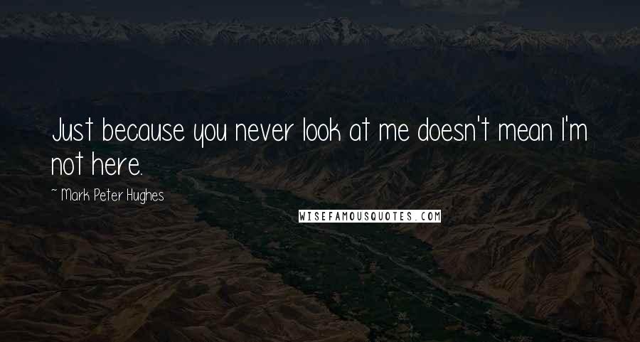 Mark Peter Hughes Quotes: Just because you never look at me doesn't mean I'm not here.