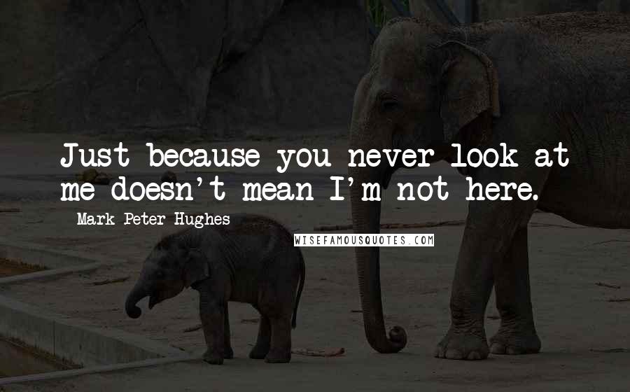 Mark Peter Hughes Quotes: Just because you never look at me doesn't mean I'm not here.