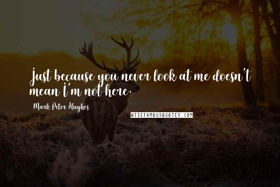 Mark Peter Hughes Quotes: Just because you never look at me doesn't mean I'm not here.