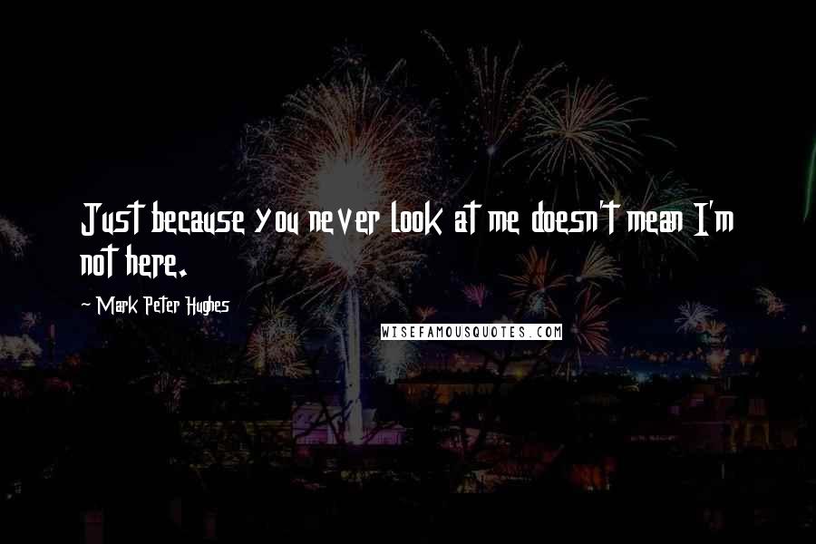 Mark Peter Hughes Quotes: Just because you never look at me doesn't mean I'm not here.