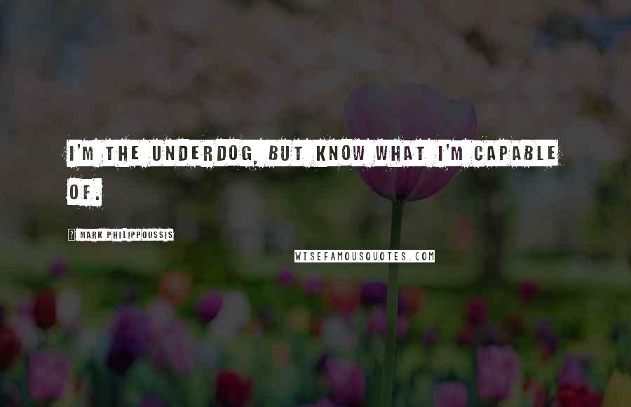 Mark Philippoussis Quotes: I'm the underdog, but know what I'm capable of.