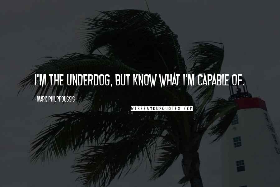 Mark Philippoussis Quotes: I'm the underdog, but know what I'm capable of.